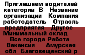 Приглашаем водителей категории «В › Название организации ­ Компания-работодатель › Отрасль предприятия ­ Другое › Минимальный оклад ­ 1 - Все города Работа » Вакансии   . Амурская обл.,Благовещенский р-н